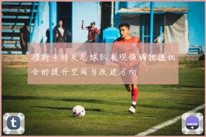 穆斯卡特反思球队表现强调把握机会的提升空间与改进方向