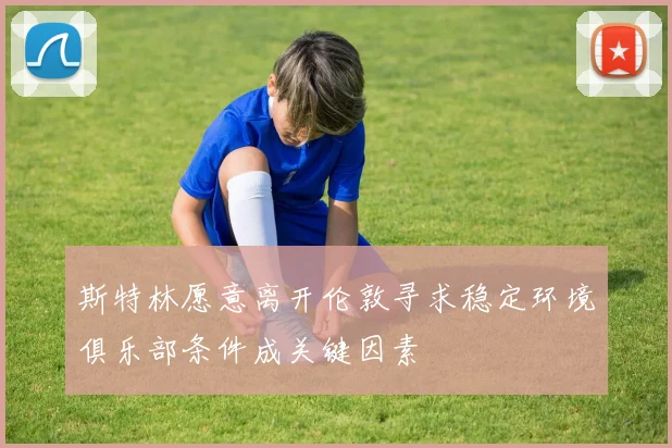 斯特林愿意离开伦敦寻求稳定环境俱乐部条件成关键因素