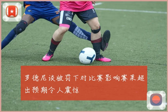 罗德尼谈被罚下对比赛影响赛果超出预期令人震惊