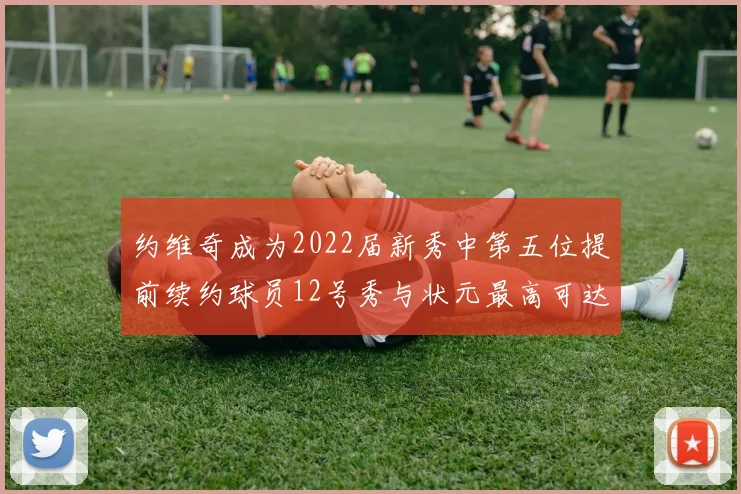 约维奇成为2022届新秀中第五位提前续约球员12号秀与状元最高可达5年287亿