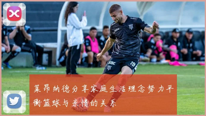 莱昂纳德分享家庭生活理念努力平衡篮球与亲情的关系