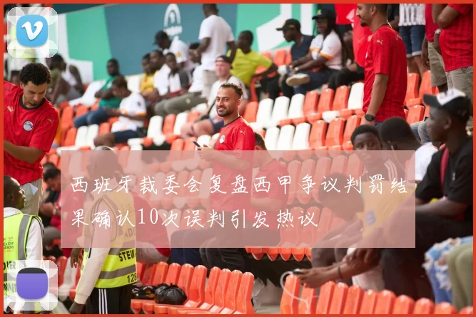 西班牙裁委会复盘西甲争议判罚结果确认10次误判引发热议