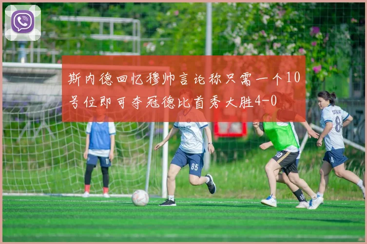 斯内德回忆穆帅言论称只需一个10号位即可夺冠德比首秀大胜4-0