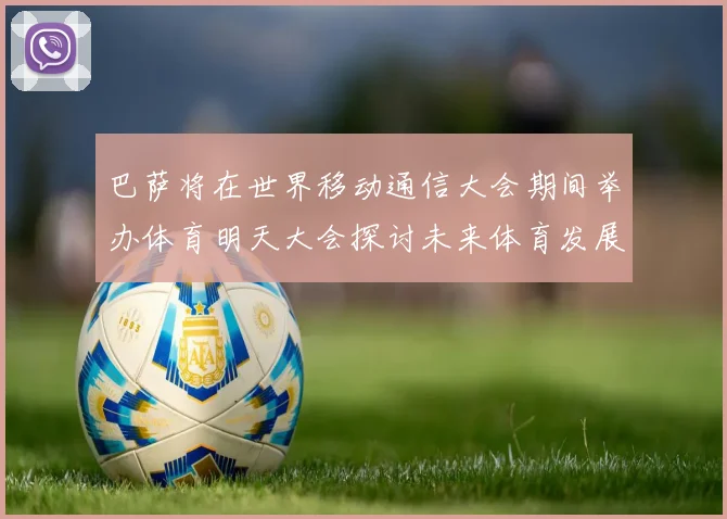 巴萨将在世界移动通信大会期间举办体育明天大会探讨未来体育发展新趋势
