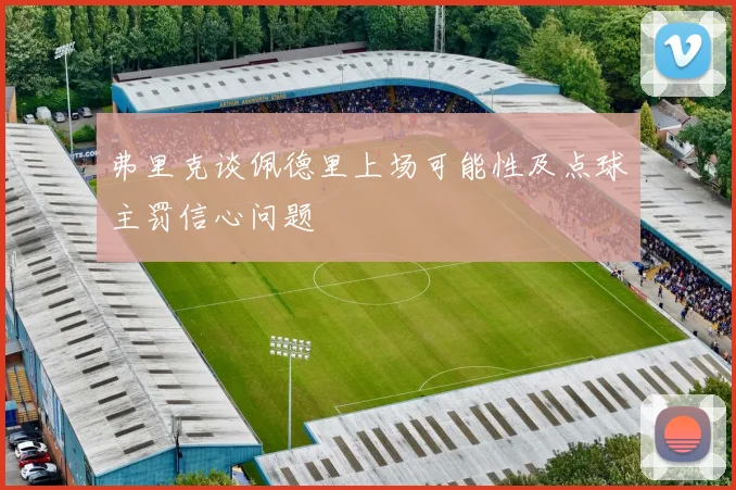 弗里克谈佩德里上场可能性及点球主罚信心问题