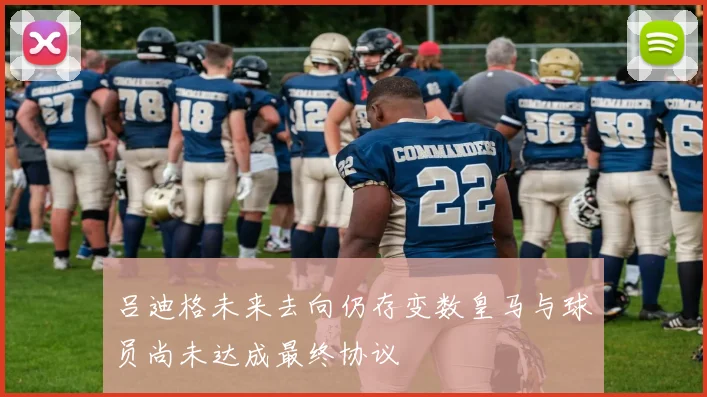 吕迪格未来去向仍存变数皇马与球员尚未达成最终协议