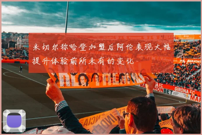 米切尔称哈登加盟后阿伦表现大幅提升体验前所未有的变化