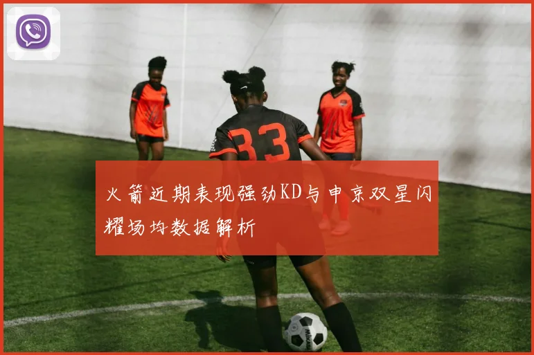 火箭近期表现强劲KD与申京双星闪耀场均数据解析