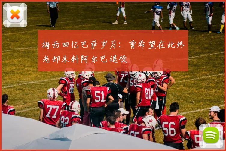 梅西回忆巴萨岁月：曾希望在此终老却未料阿尔巴退役