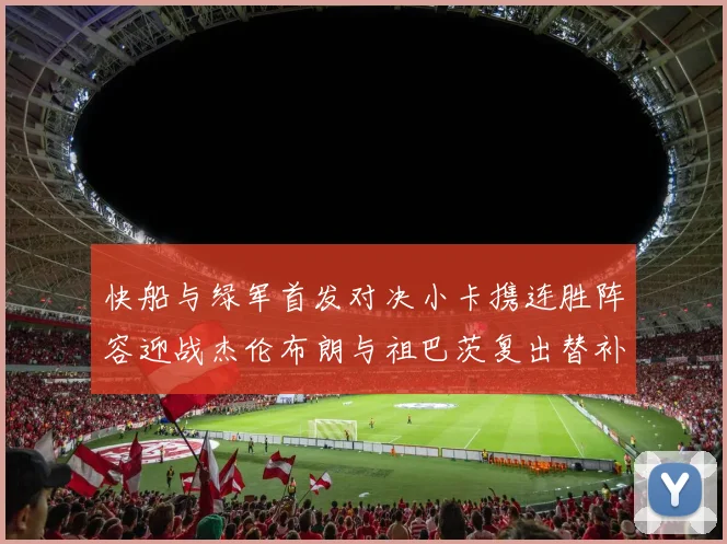 快船与绿军首发对决小卡携连胜阵容迎战杰伦布朗与祖巴茨复出替补阵容