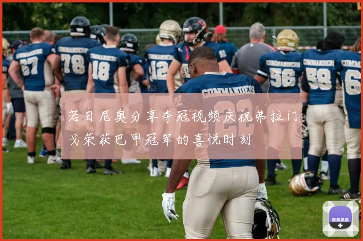 若日尼奥分享夺冠视频庆祝弗拉门戈荣获巴甲冠军的喜悦时刻