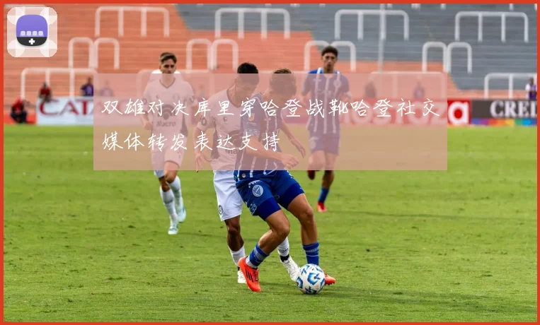 双雄对决库里穿哈登战靴哈登社交媒体转发表达支持