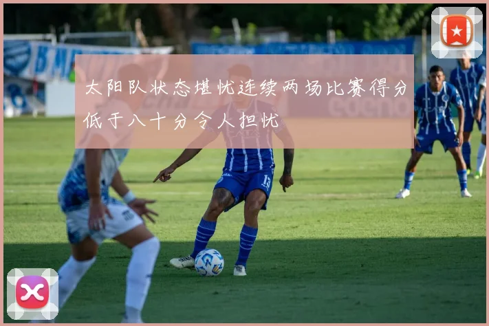 太阳队状态堪忧连续两场比赛得分低于八十分令人担忧