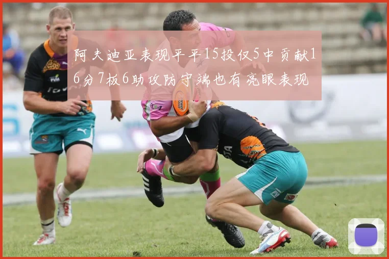 阿夫迪亚表现平平15投仅5中贡献16分7板6助攻防守端也有亮眼表现