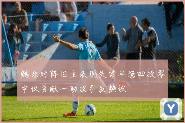 鲍尔对阵旧主表现失常半场四投零中仅贡献一助攻引发热议