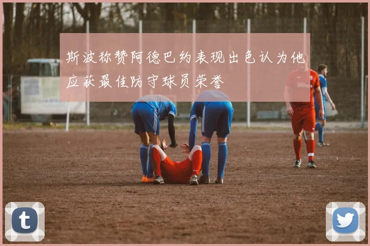 斯波称赞阿德巴约表现出色认为他应获最佳防守球员荣誉