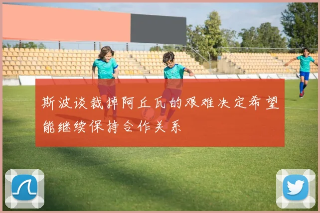 斯波谈裁掉阿丘瓦的艰难决定希望能继续保持合作关系