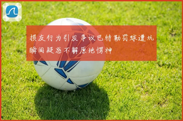 损友行为引发争议巴特勒罚球遭坑瞬间疑惑不解原地愣神