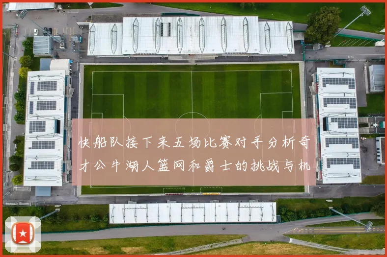 快船队接下来五场比赛对手分析奇才公牛湖人篮网和爵士的挑战与机遇
