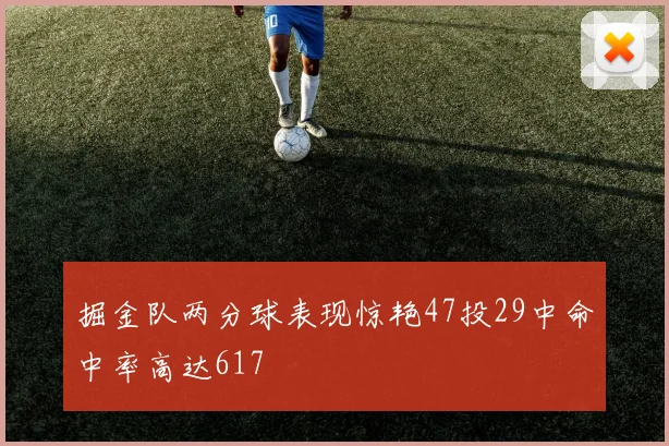 掘金队两分球表现惊艳47投29中命中率高达617