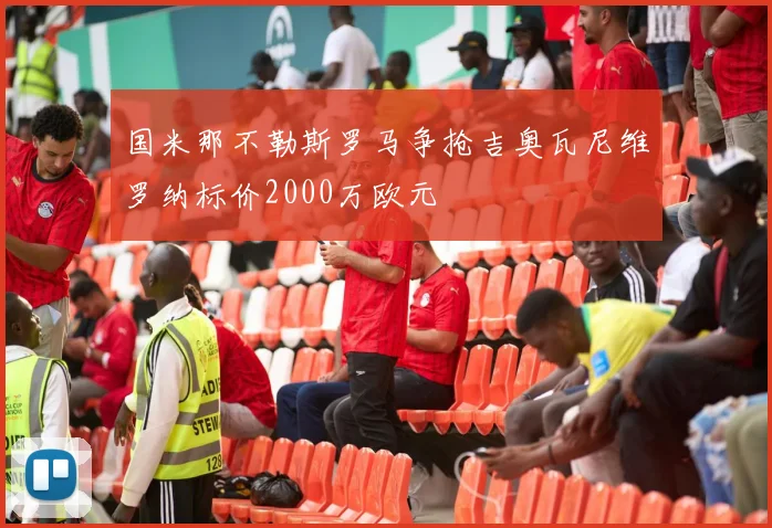 国米那不勒斯罗马争抢吉奥瓦尼维罗纳标价2000万欧元
