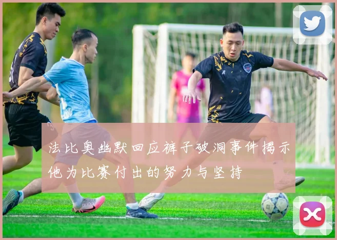 法比奥幽默回应裤子破洞事件揭示他为比赛付出的努力与坚持