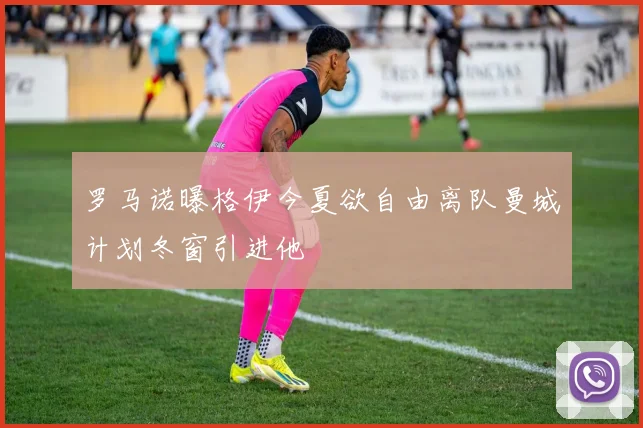 罗马诺曝格伊今夏欲自由离队曼城计划冬窗引进他
