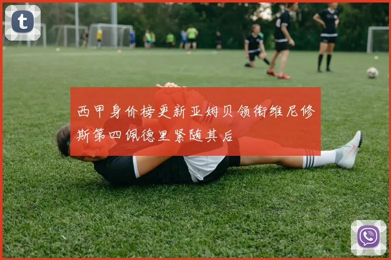 西甲身价榜更新亚姆贝领衔维尼修斯第四佩德里紧随其后