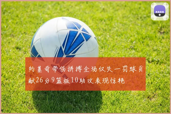 约基奇带伤拼搏全场仅失一罚球贡献26分9篮板10助攻表现惊艳