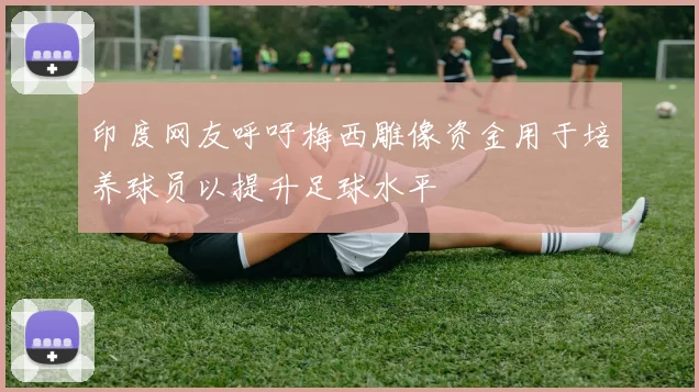 印度网友呼吁梅西雕像资金用于培养球员以提升足球水平