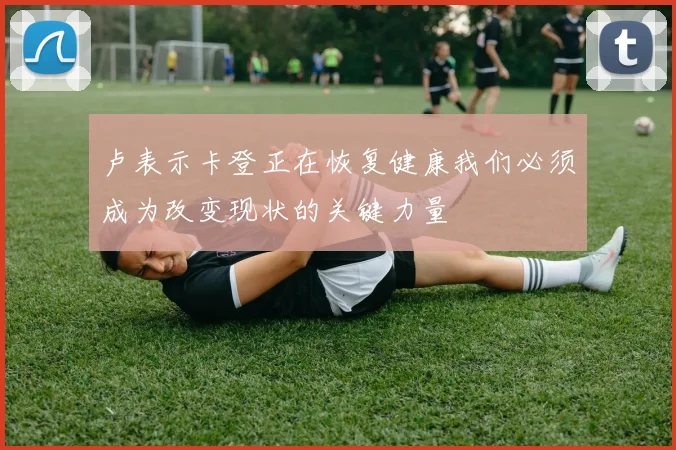 卢表示卡登正在恢复健康我们必须成为改变现状的关键力量