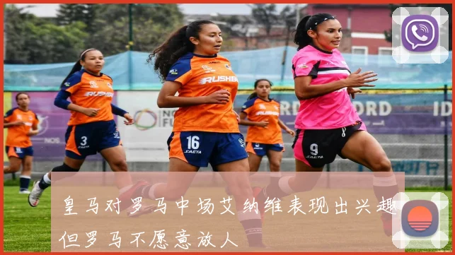 皇马对罗马中场艾纳维表现出兴趣但罗马不愿意放人