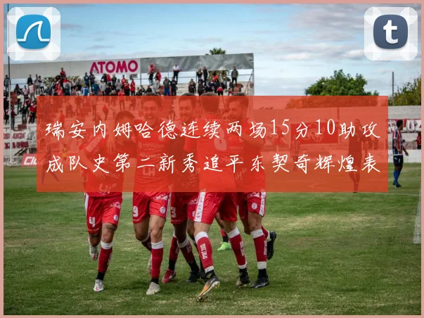 瑞安内姆哈德连续两场15分10助攻成队史第二新秀追平东契奇辉煌表现