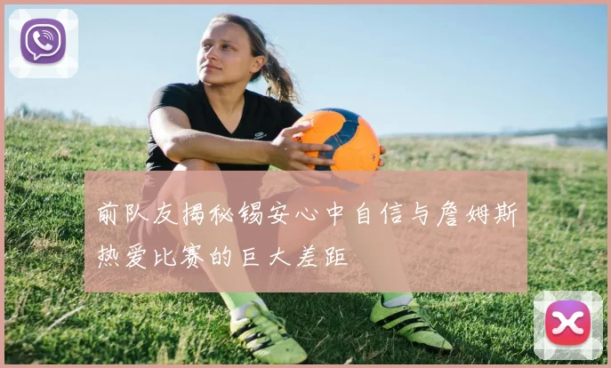 前队友揭秘锡安心中自信与詹姆斯热爱比赛的巨大差距