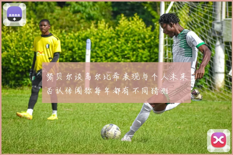 努贝尔谈乌尔比希表现与个人未来否认传闻称每年都有不同猜测